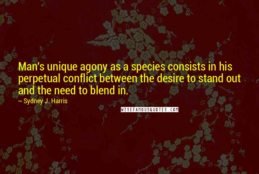 Sydney J. Harris Quotes: Man's unique agony as a species consists in his perpetual conflict between the desire to stand out and the need to blend in.