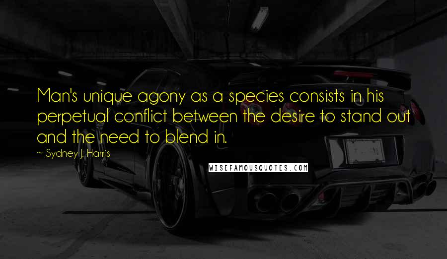 Sydney J. Harris Quotes: Man's unique agony as a species consists in his perpetual conflict between the desire to stand out and the need to blend in.