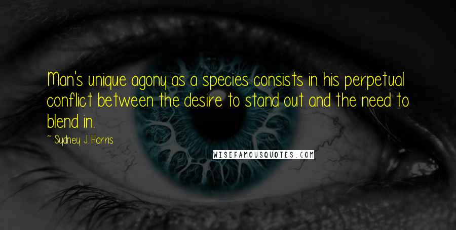 Sydney J. Harris Quotes: Man's unique agony as a species consists in his perpetual conflict between the desire to stand out and the need to blend in.