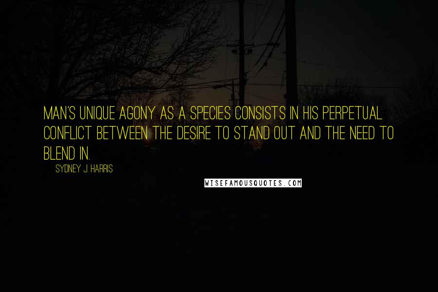 Sydney J. Harris Quotes: Man's unique agony as a species consists in his perpetual conflict between the desire to stand out and the need to blend in.