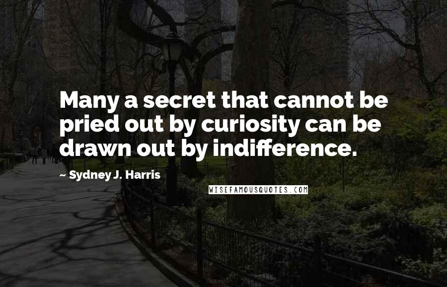 Sydney J. Harris Quotes: Many a secret that cannot be pried out by curiosity can be drawn out by indifference.