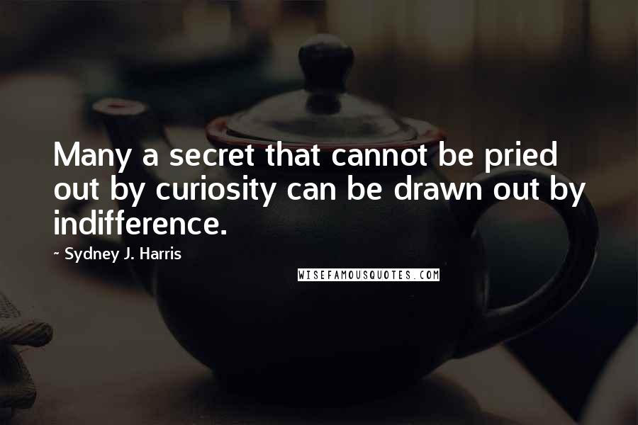 Sydney J. Harris Quotes: Many a secret that cannot be pried out by curiosity can be drawn out by indifference.