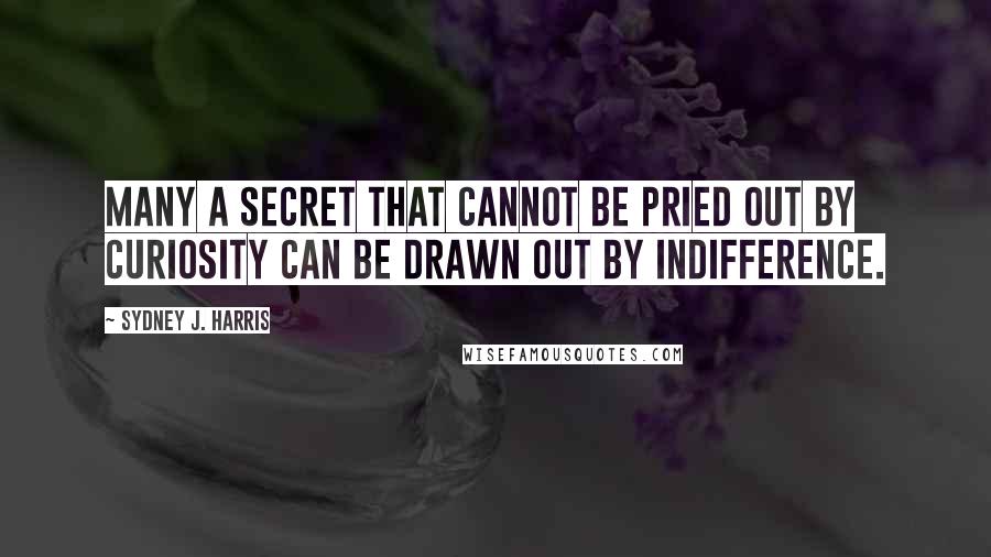 Sydney J. Harris Quotes: Many a secret that cannot be pried out by curiosity can be drawn out by indifference.