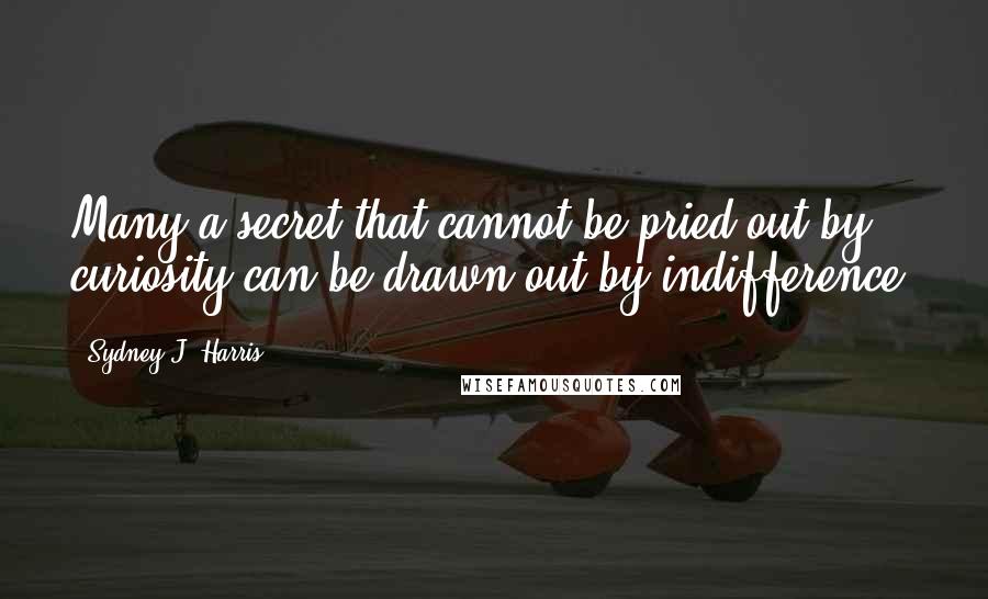 Sydney J. Harris Quotes: Many a secret that cannot be pried out by curiosity can be drawn out by indifference.