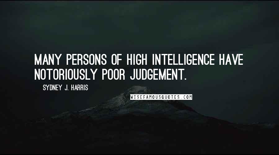 Sydney J. Harris Quotes: Many persons of high intelligence have notoriously poor judgement.