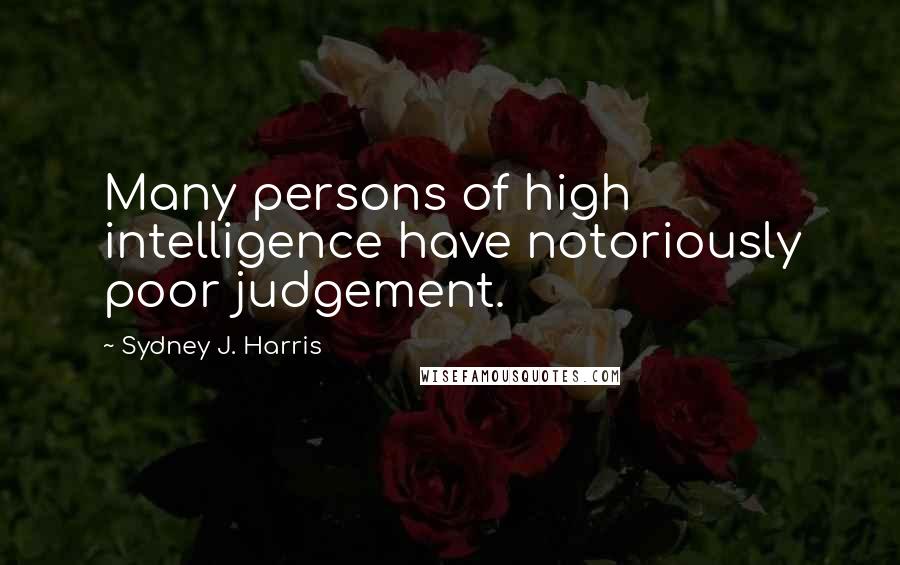 Sydney J. Harris Quotes: Many persons of high intelligence have notoriously poor judgement.