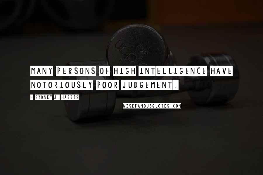 Sydney J. Harris Quotes: Many persons of high intelligence have notoriously poor judgement.