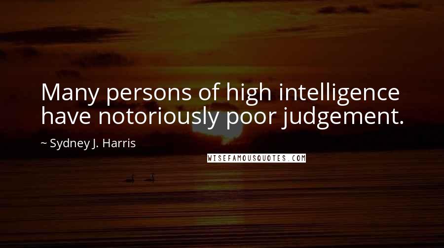 Sydney J. Harris Quotes: Many persons of high intelligence have notoriously poor judgement.