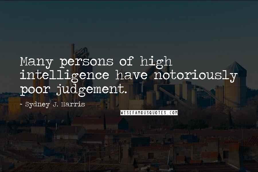 Sydney J. Harris Quotes: Many persons of high intelligence have notoriously poor judgement.