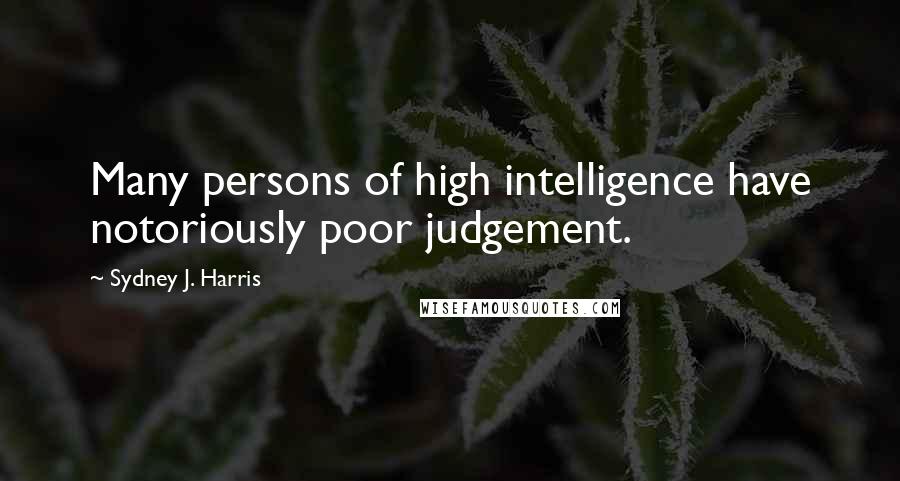 Sydney J. Harris Quotes: Many persons of high intelligence have notoriously poor judgement.