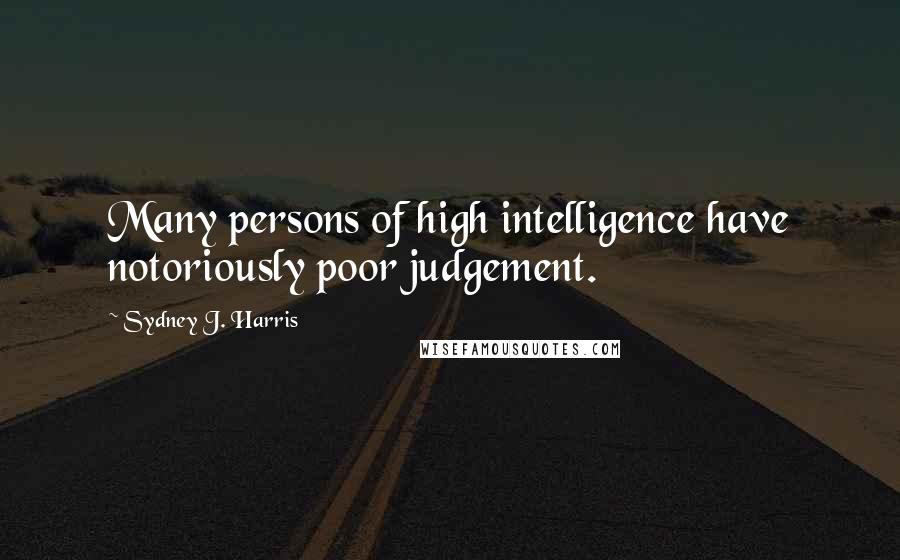Sydney J. Harris Quotes: Many persons of high intelligence have notoriously poor judgement.