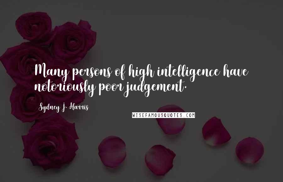 Sydney J. Harris Quotes: Many persons of high intelligence have notoriously poor judgement.