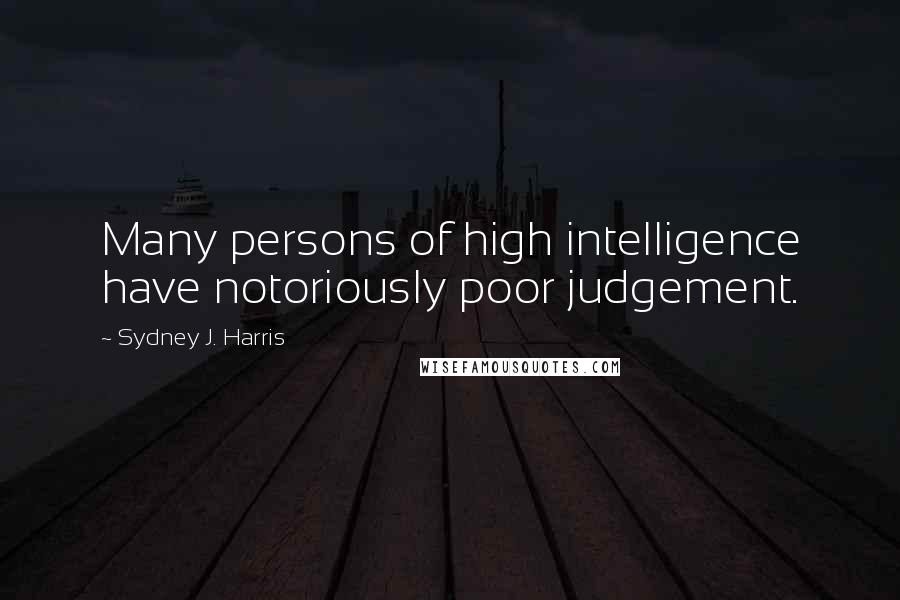 Sydney J. Harris Quotes: Many persons of high intelligence have notoriously poor judgement.
