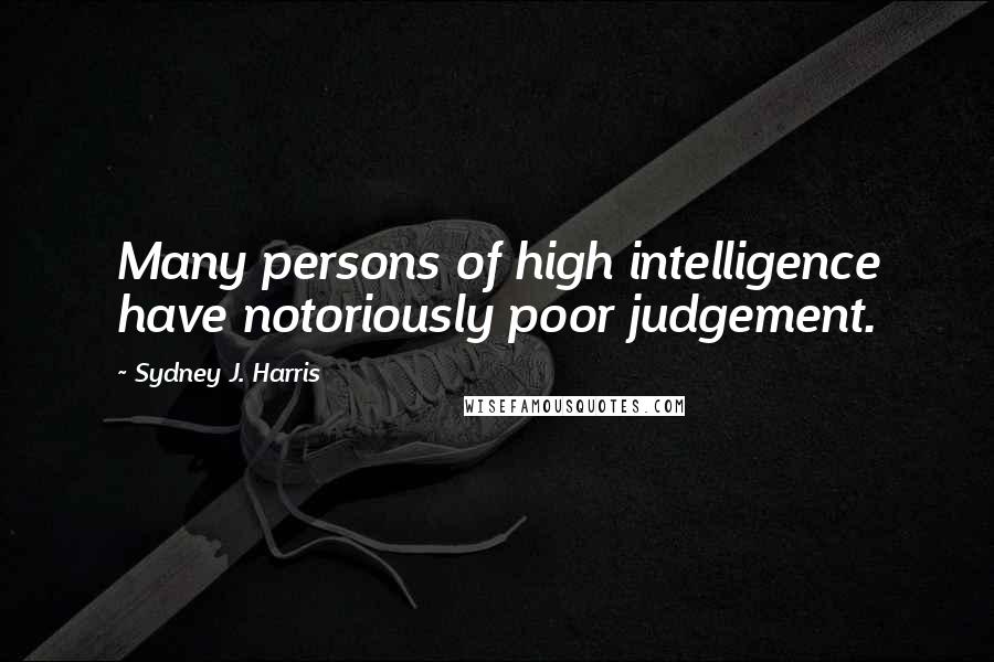 Sydney J. Harris Quotes: Many persons of high intelligence have notoriously poor judgement.