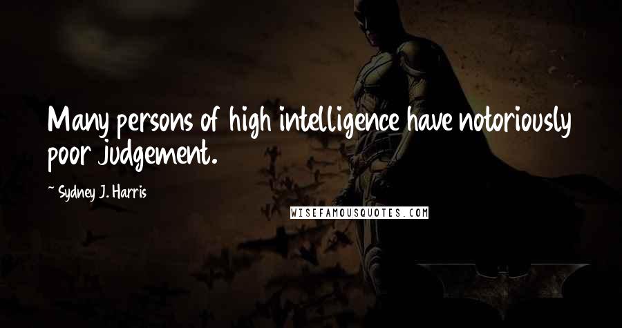 Sydney J. Harris Quotes: Many persons of high intelligence have notoriously poor judgement.