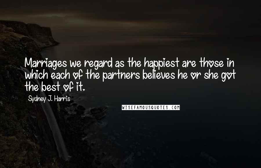 Sydney J. Harris Quotes: Marriages we regard as the happiest are those in which each of the partners believes he or she got the best of it.