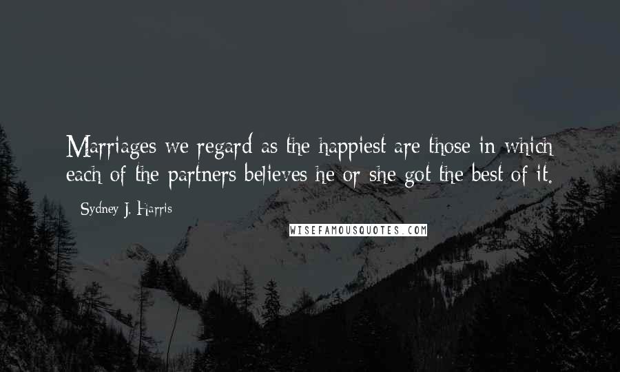 Sydney J. Harris Quotes: Marriages we regard as the happiest are those in which each of the partners believes he or she got the best of it.