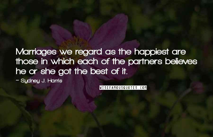 Sydney J. Harris Quotes: Marriages we regard as the happiest are those in which each of the partners believes he or she got the best of it.