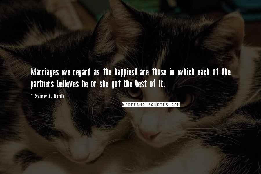 Sydney J. Harris Quotes: Marriages we regard as the happiest are those in which each of the partners believes he or she got the best of it.