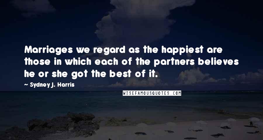 Sydney J. Harris Quotes: Marriages we regard as the happiest are those in which each of the partners believes he or she got the best of it.