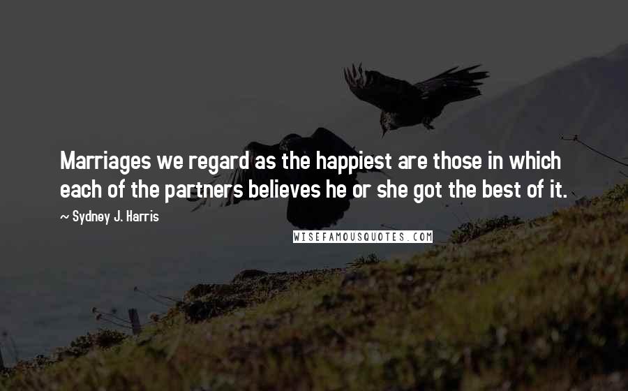 Sydney J. Harris Quotes: Marriages we regard as the happiest are those in which each of the partners believes he or she got the best of it.