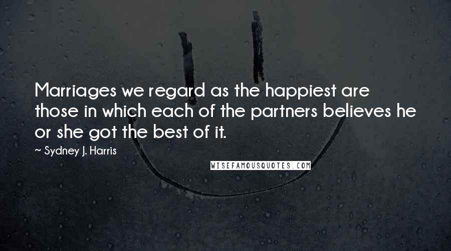 Sydney J. Harris Quotes: Marriages we regard as the happiest are those in which each of the partners believes he or she got the best of it.