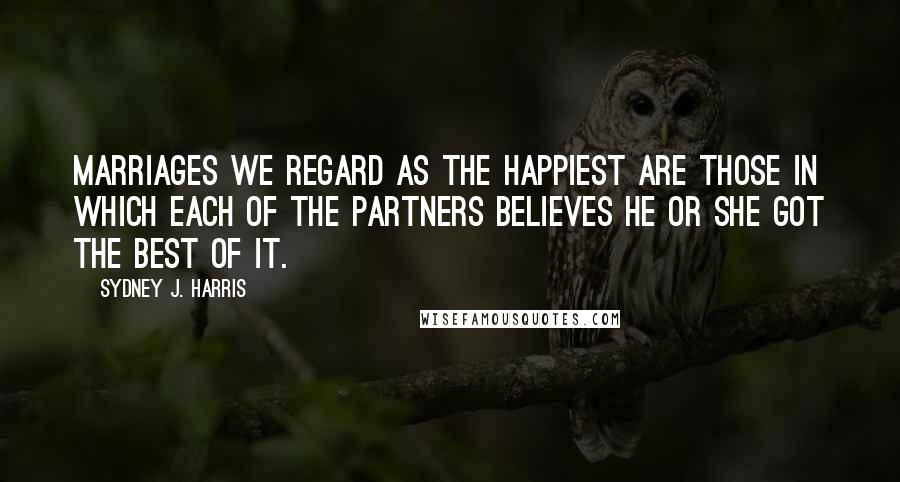 Sydney J. Harris Quotes: Marriages we regard as the happiest are those in which each of the partners believes he or she got the best of it.