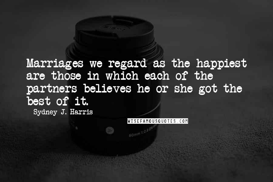 Sydney J. Harris Quotes: Marriages we regard as the happiest are those in which each of the partners believes he or she got the best of it.