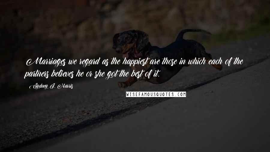 Sydney J. Harris Quotes: Marriages we regard as the happiest are those in which each of the partners believes he or she got the best of it.