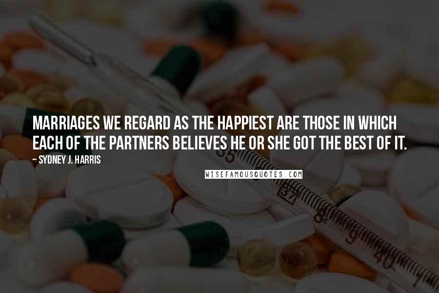 Sydney J. Harris Quotes: Marriages we regard as the happiest are those in which each of the partners believes he or she got the best of it.