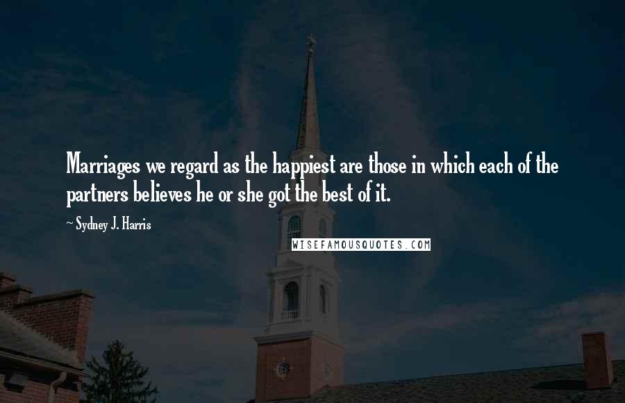 Sydney J. Harris Quotes: Marriages we regard as the happiest are those in which each of the partners believes he or she got the best of it.