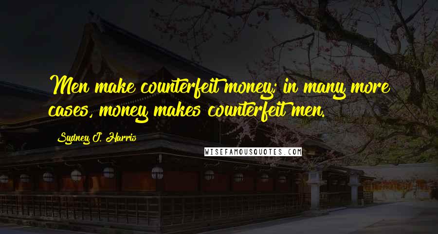 Sydney J. Harris Quotes: Men make counterfeit money; in many more cases, money makes counterfeit men.