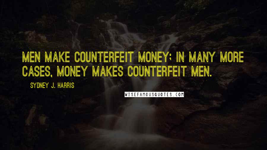 Sydney J. Harris Quotes: Men make counterfeit money; in many more cases, money makes counterfeit men.