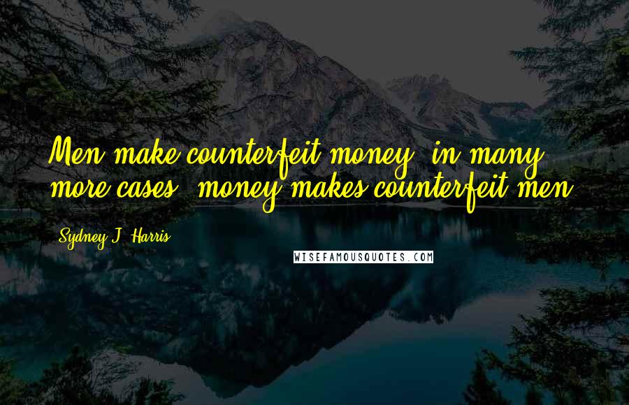 Sydney J. Harris Quotes: Men make counterfeit money; in many more cases, money makes counterfeit men.