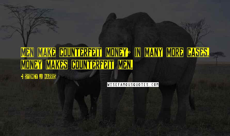Sydney J. Harris Quotes: Men make counterfeit money; in many more cases, money makes counterfeit men.