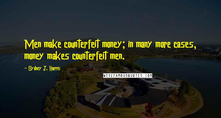 Sydney J. Harris Quotes: Men make counterfeit money; in many more cases, money makes counterfeit men.