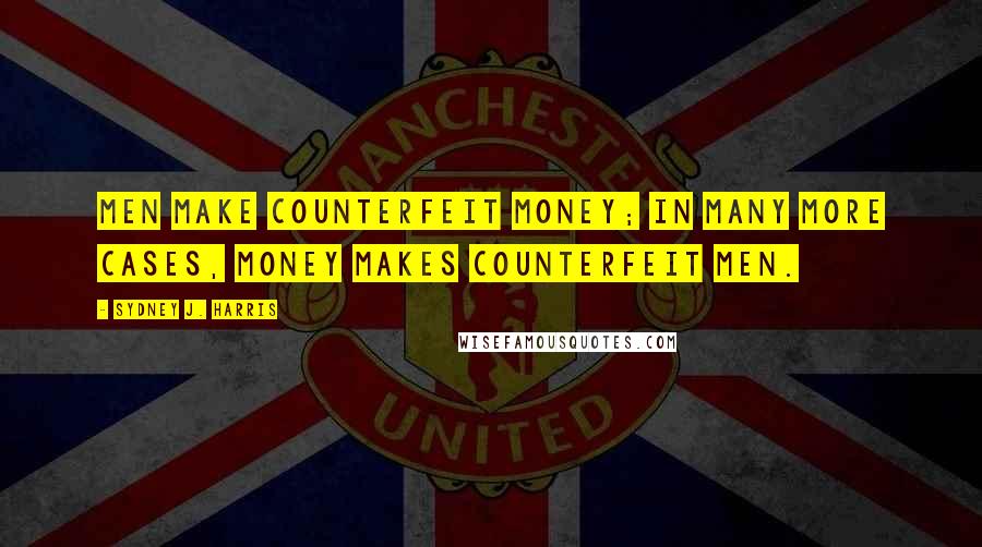 Sydney J. Harris Quotes: Men make counterfeit money; in many more cases, money makes counterfeit men.