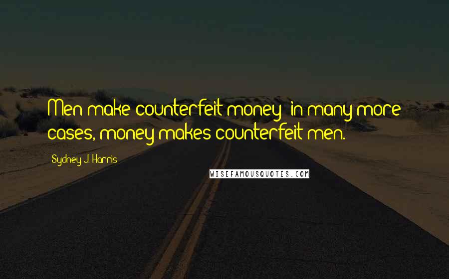 Sydney J. Harris Quotes: Men make counterfeit money; in many more cases, money makes counterfeit men.