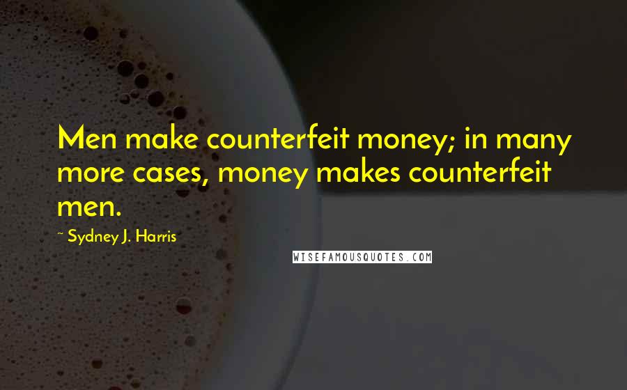 Sydney J. Harris Quotes: Men make counterfeit money; in many more cases, money makes counterfeit men.