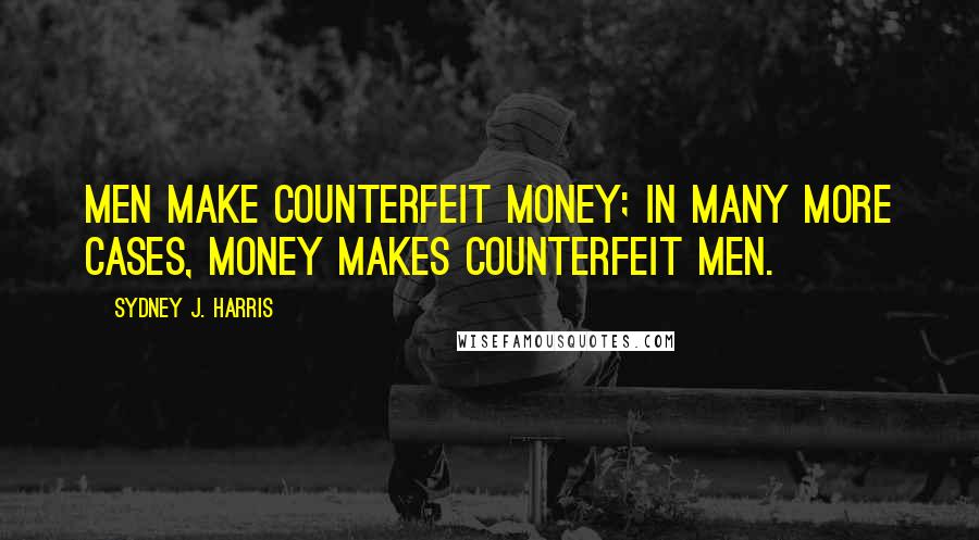 Sydney J. Harris Quotes: Men make counterfeit money; in many more cases, money makes counterfeit men.