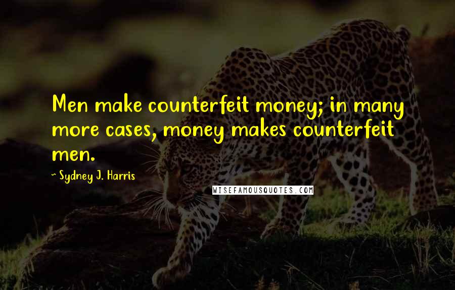 Sydney J. Harris Quotes: Men make counterfeit money; in many more cases, money makes counterfeit men.