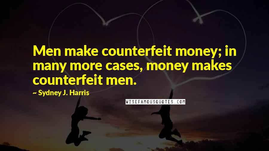 Sydney J. Harris Quotes: Men make counterfeit money; in many more cases, money makes counterfeit men.