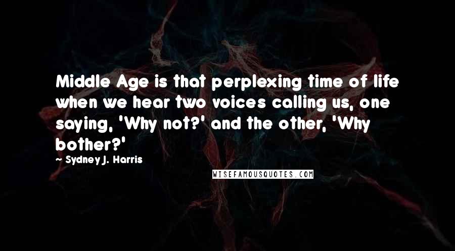 Sydney J. Harris Quotes: Middle Age is that perplexing time of life when we hear two voices calling us, one saying, 'Why not?' and the other, 'Why bother?'