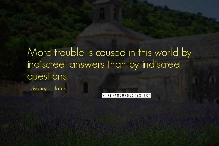 Sydney J. Harris Quotes: More trouble is caused in this world by indiscreet answers than by indiscreet questions.