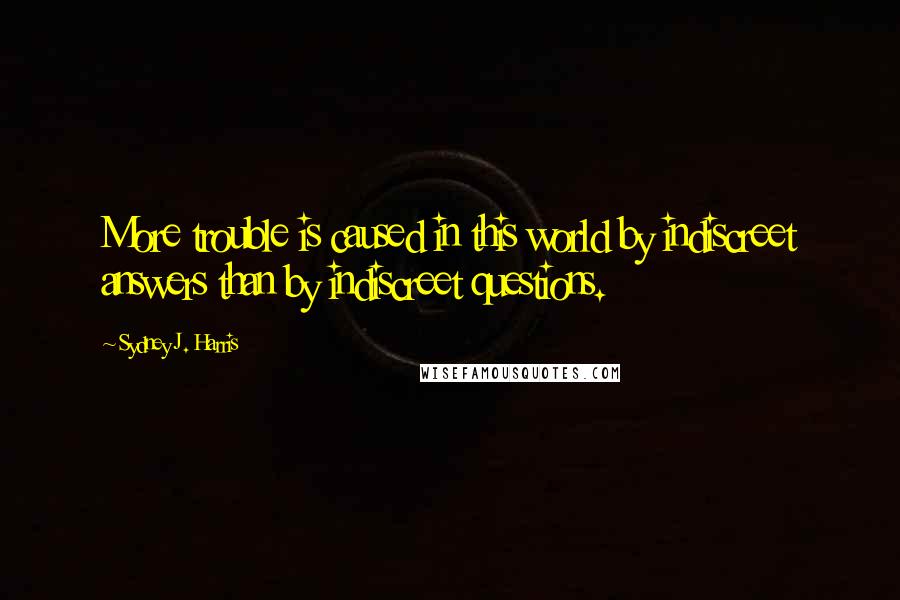 Sydney J. Harris Quotes: More trouble is caused in this world by indiscreet answers than by indiscreet questions.