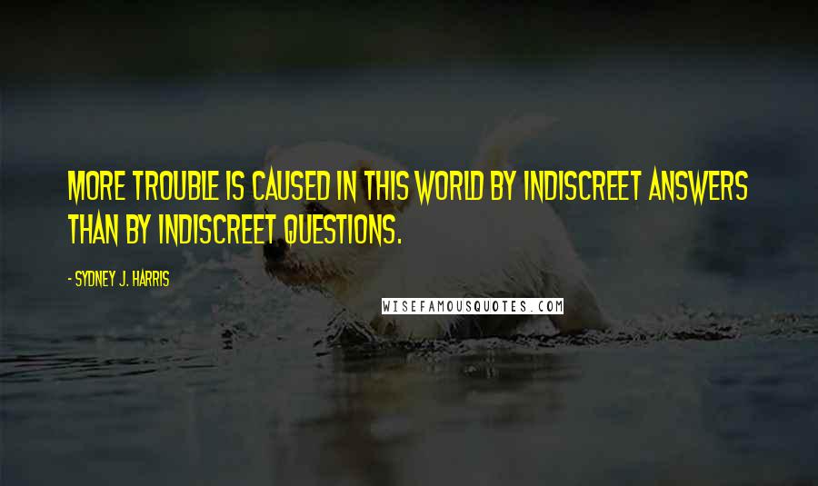 Sydney J. Harris Quotes: More trouble is caused in this world by indiscreet answers than by indiscreet questions.