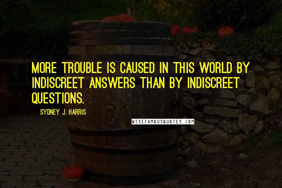 Sydney J. Harris Quotes: More trouble is caused in this world by indiscreet answers than by indiscreet questions.