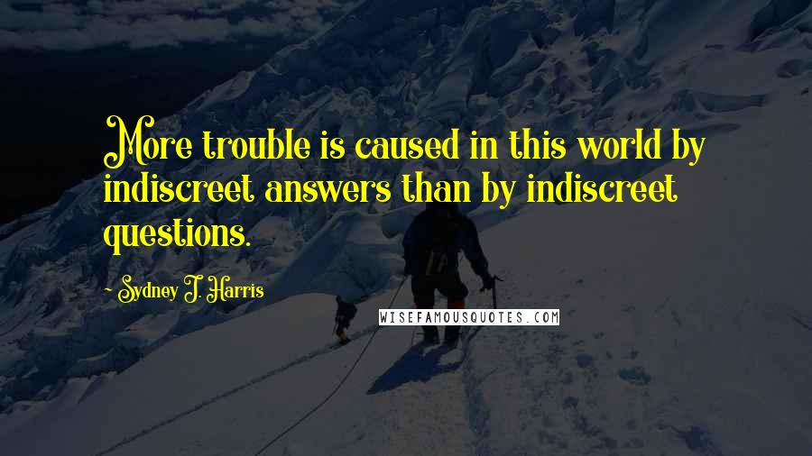 Sydney J. Harris Quotes: More trouble is caused in this world by indiscreet answers than by indiscreet questions.