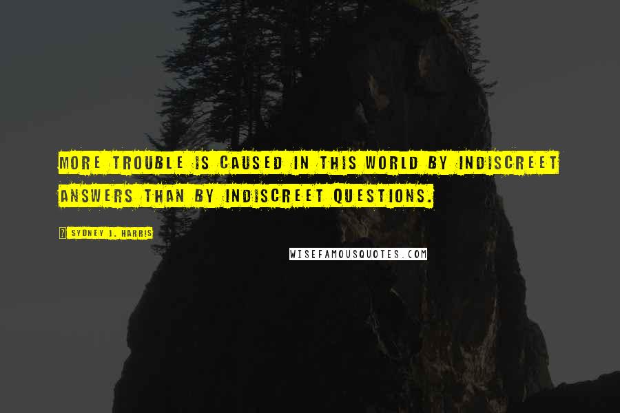 Sydney J. Harris Quotes: More trouble is caused in this world by indiscreet answers than by indiscreet questions.