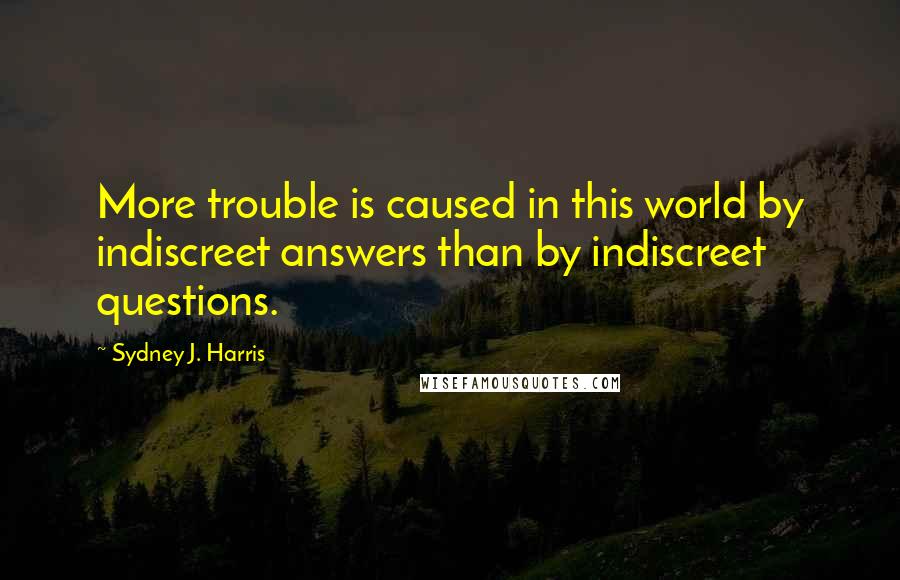 Sydney J. Harris Quotes: More trouble is caused in this world by indiscreet answers than by indiscreet questions.